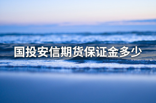 国投安信期货保证金多少？国投安信期货保证金一览表