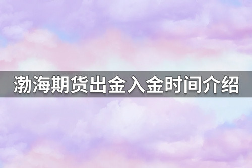 渤海期货出金时间是什么时候？渤海期货出金入金时间介绍