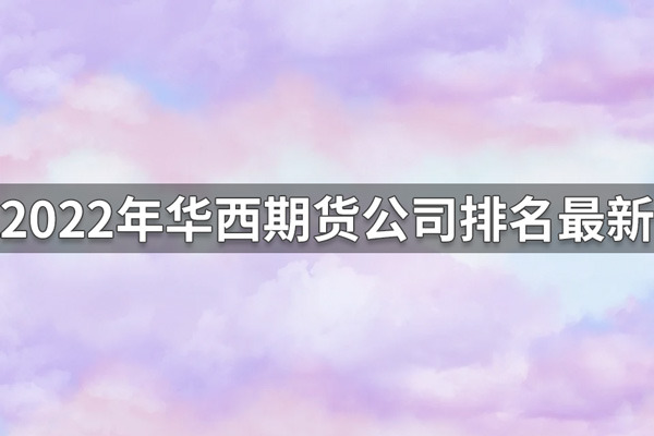 华西期货公司排名多少?2022年华西期货公司排名最新