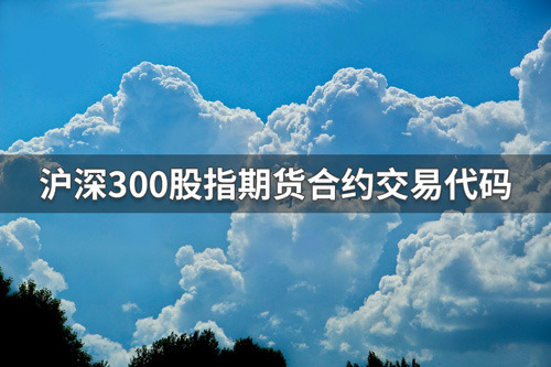 沪深300股指期货代码是多少？沪深300股指期货合约交易代码