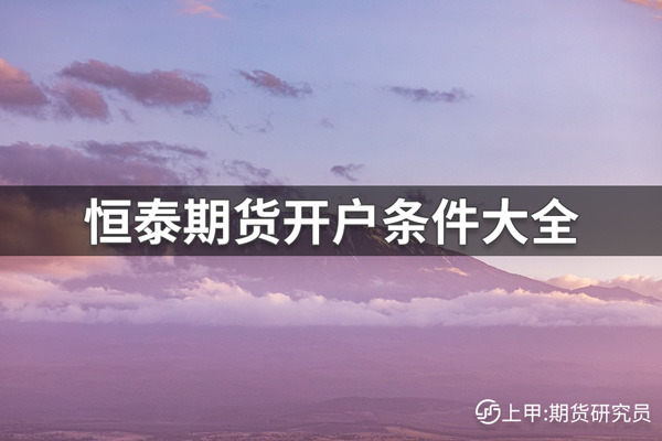 恒泰期货开户条件有哪些？恒泰期货开户条件大全