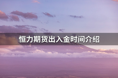 恒力期货什么时间出入金？恒力期货出入金时间介绍