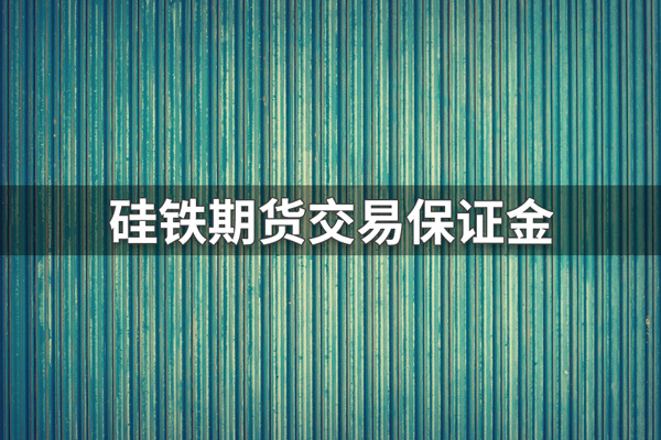 硅铁期货保证金怎么算？硅铁期货保证金比例