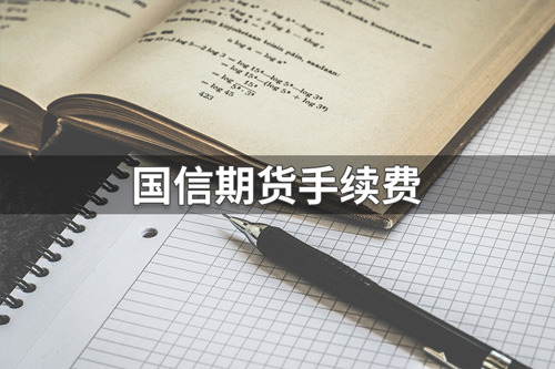 国信期货手续费怎么样？国信期货手续费汇总