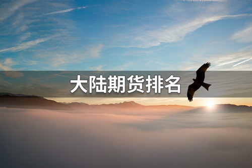 大陆期货公司排名第几？2022大陆期货公司全国排名