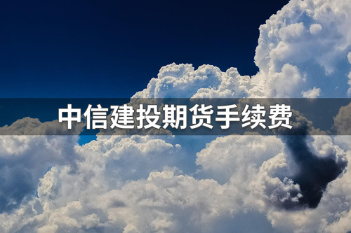 中信建投期货手续费要多少？中信建期货公司手续费一览表