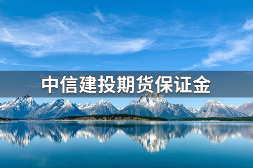 中信建投期货保证金多少？中信建投期货保证金最高标准