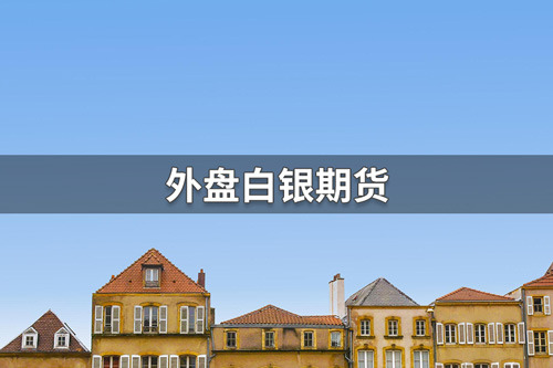 外盘白银期货交易时间是多少？外盘白银期货交易时间介绍